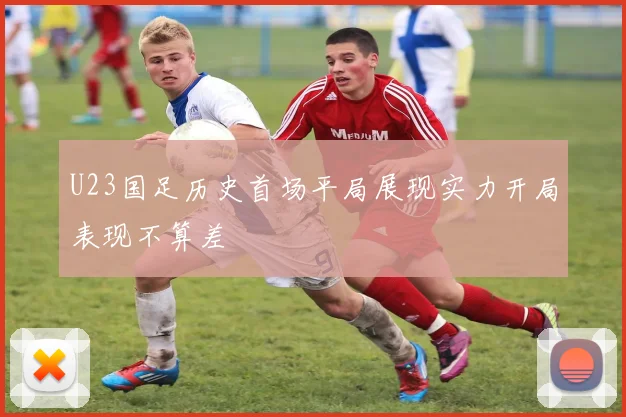 U23国足历史首场平局展现实力开局表现不算差