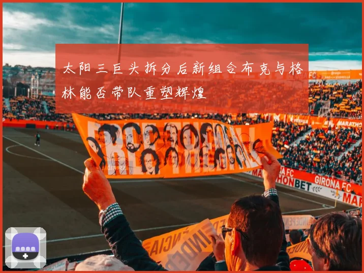 太阳三巨头拆分后新组合布克与格林能否带队重塑辉煌