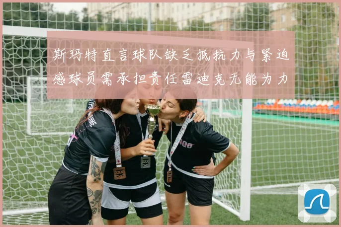 斯玛特直言球队缺乏抵抗力与紧迫感球员需承担责任雷迪克无能为力