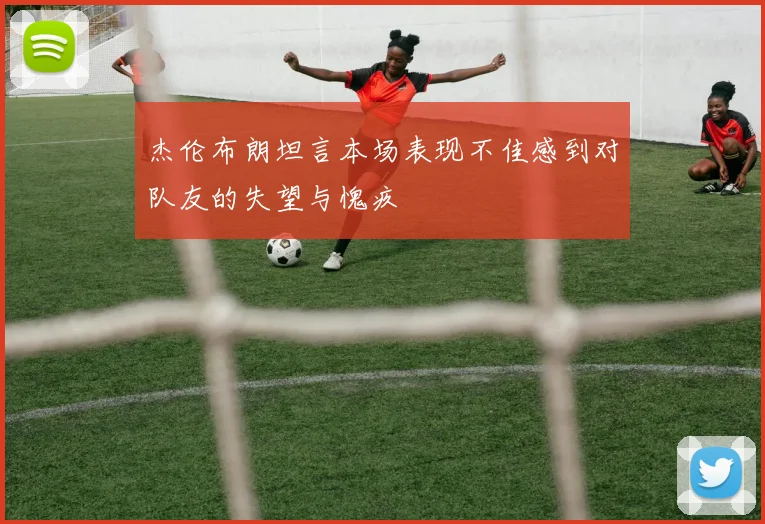 杰伦布朗坦言本场表现不佳感到对队友的失望与愧疚