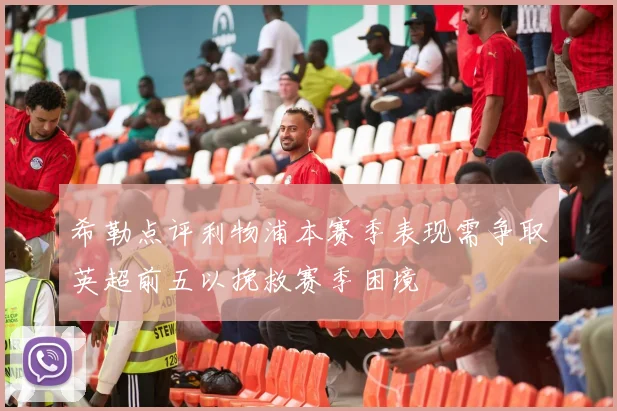 希勒点评利物浦本赛季表现需争取英超前五以挽救赛季困境