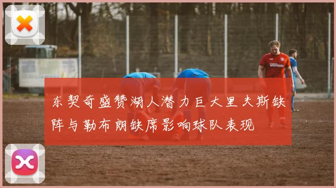 东契奇盛赞湖人潜力巨大里夫斯缺阵与勒布朗缺席影响球队表现
