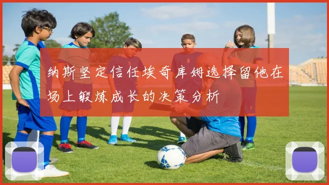 纳斯坚定信任埃奇库姆选择留他在场上锻炼成长的决策分析