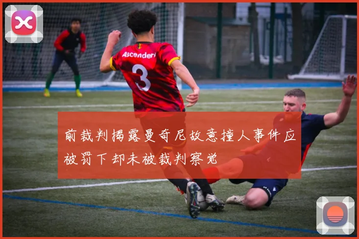 前裁判揭露曼奇尼故意撞人事件应被罚下却未被裁判察觉