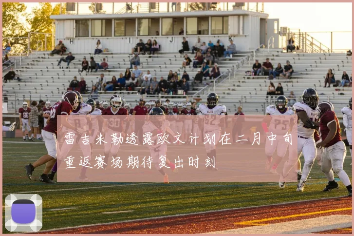 雷吉米勒透露欧文计划在二月中旬重返赛场期待复出时刻