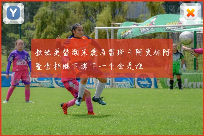 教练更替潮来袭马雷斯卡阿莫林阿隆索相继下课下一个会是谁