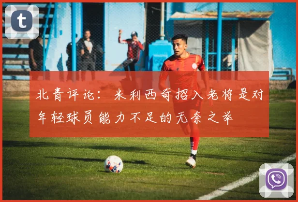 北青评论：米利西奇招入老将是对年轻球员能力不足的无奈之举