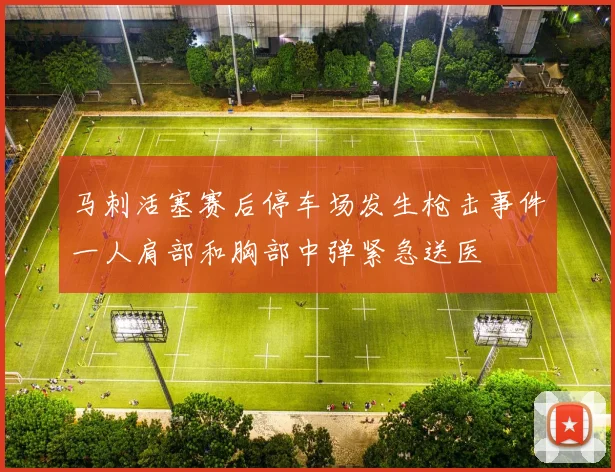 马刺活塞赛后停车场发生枪击事件一人肩部和胸部中弹紧急送医