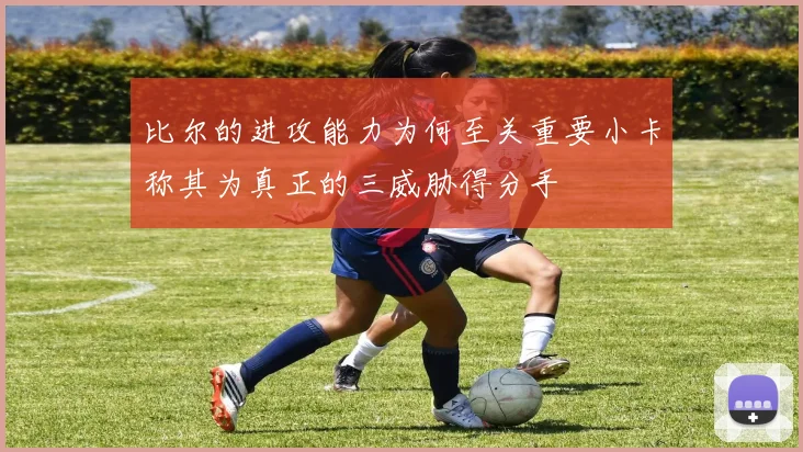 比尔的进攻能力为何至关重要小卡称其为真正的三威胁得分手